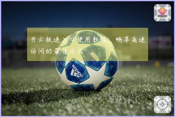 开云极速入口使用教程：畅享高速访问的最佳方式
