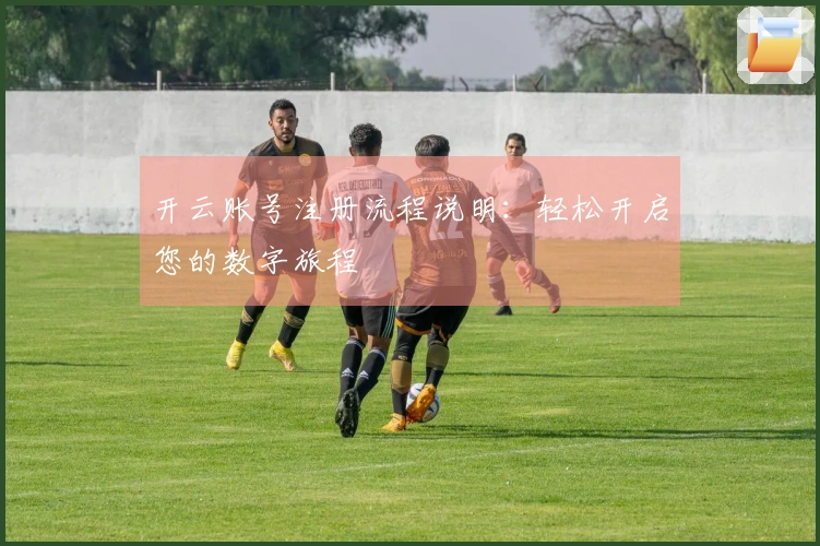 开云账号注册流程说明：轻松开启您的数字旅程