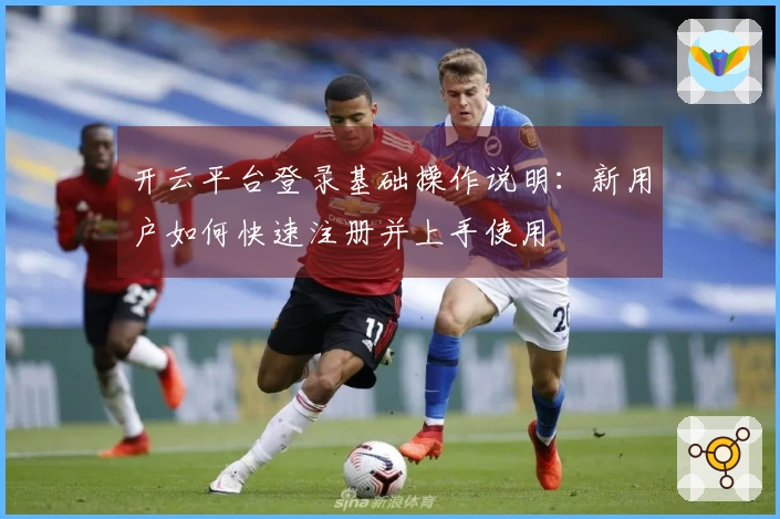 开云平台登录基础操作说明：新用户如何快速注册并上手使用