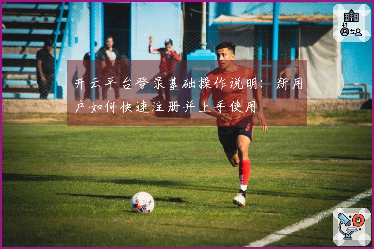 开云平台登录基础操作说明：新用户如何快速注册并上手使用