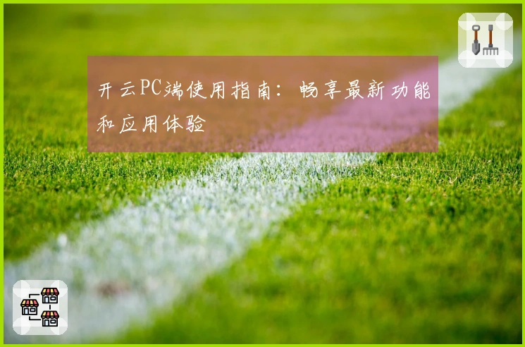 开云PC端使用指南：畅享最新功能和应用体验