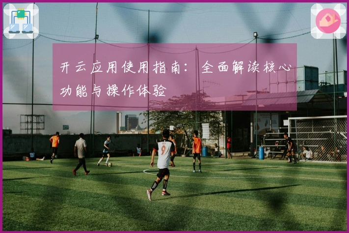 开云应用使用指南：全面解读核心功能与操作体验