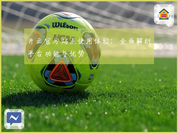 开云官方站点使用体验：全面解析平台功能与优势