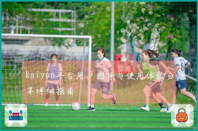 kaiyun平台用户测评与使用体验分享详细指南