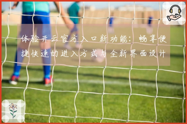 体验开云官方入口新功能：畅享便捷快速的进入方式与全新界面设计