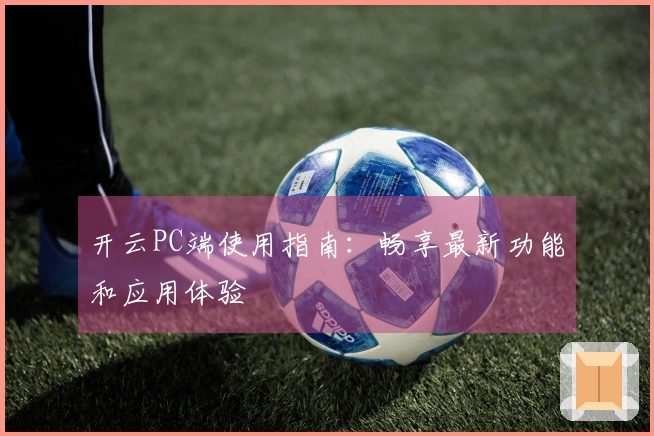 开云PC端使用指南：畅享最新功能和应用体验