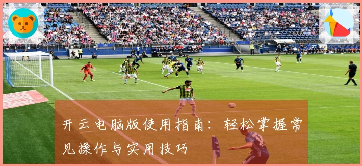 开云电脑版使用指南：轻松掌握常见操作与实用技巧