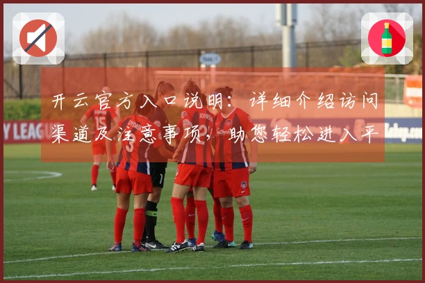 开云官方入口说明：详细介绍访问渠道及注意事项，助您轻松进入平台