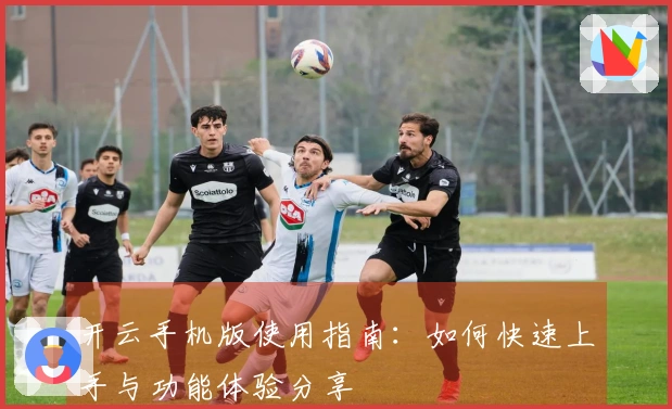 开云手机版使用指南：如何快速上手与功能体验分享
