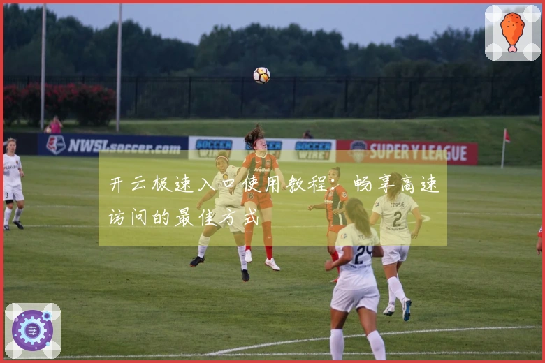 开云极速入口使用教程：畅享高速访问的最佳方式